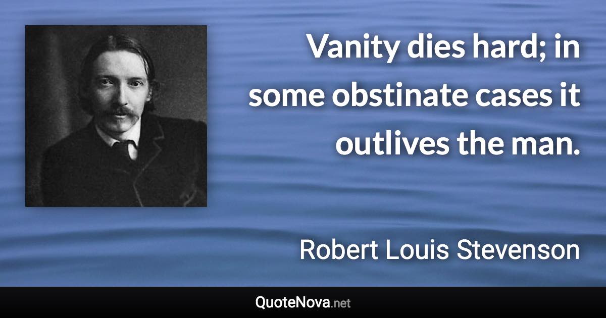 Vanity dies hard; in some obstinate cases it outlives the man. - Robert Louis Stevenson quote