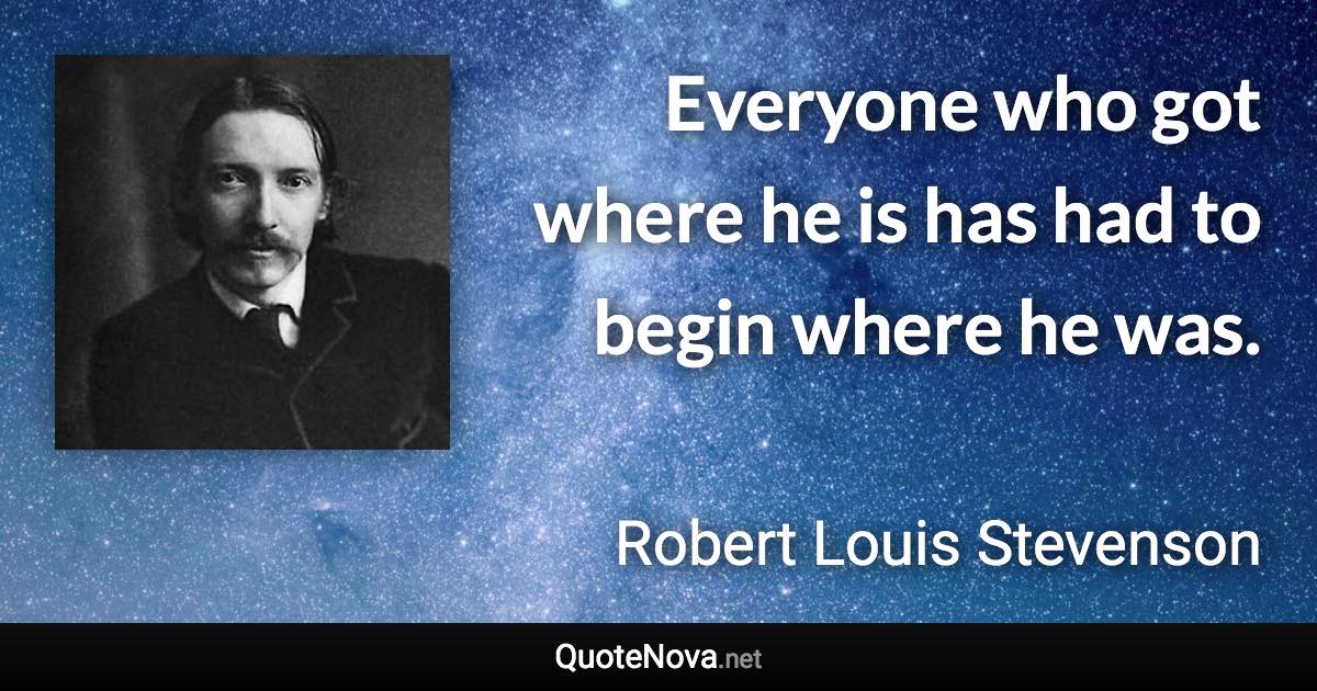 Everyone who got where he is has had to begin where he was. - Robert Louis Stevenson quote