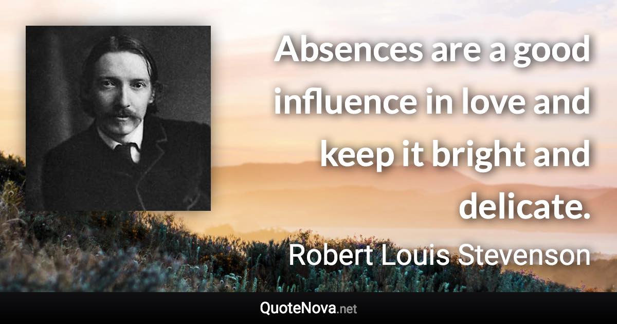 Absences are a good influence in love and keep it bright and delicate. - Robert Louis Stevenson quote