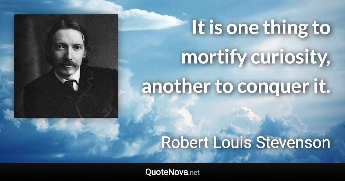 It is one thing to mortify curiosity, another to conquer it. - Robert Louis Stevenson quote