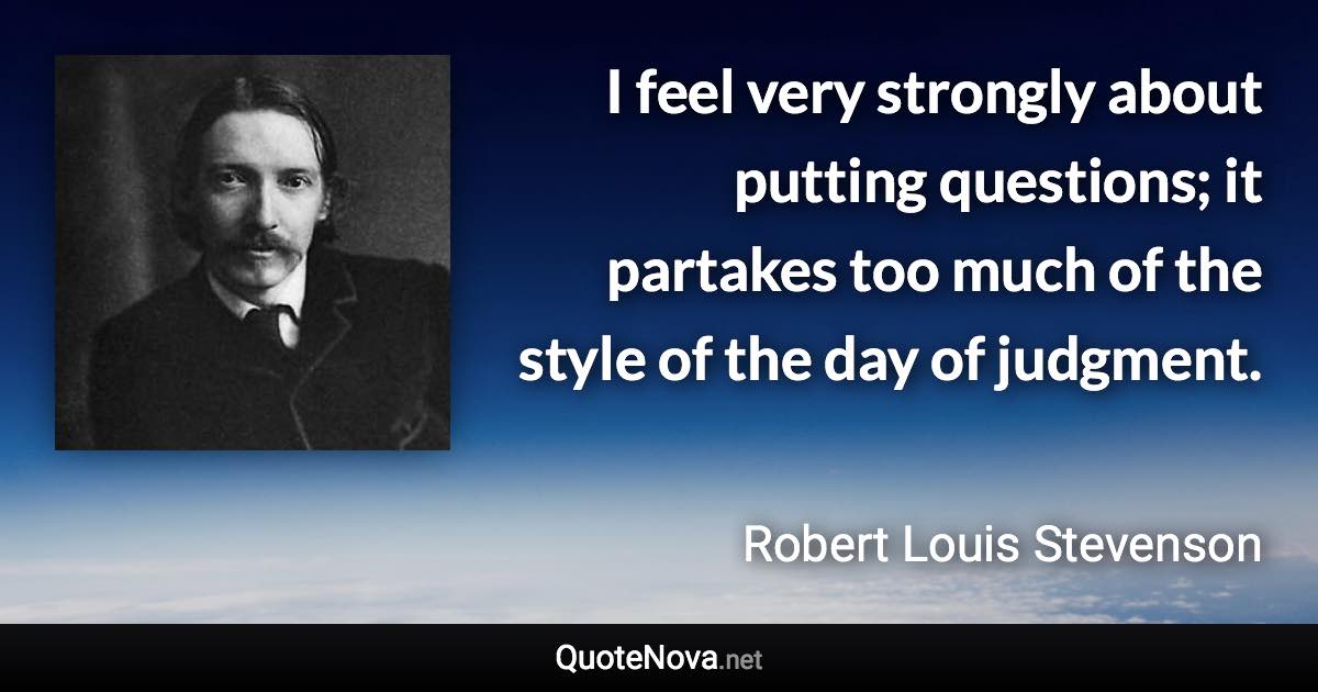 I feel very strongly about putting questions; it partakes too much of the style of the day of judgment. - Robert Louis Stevenson quote