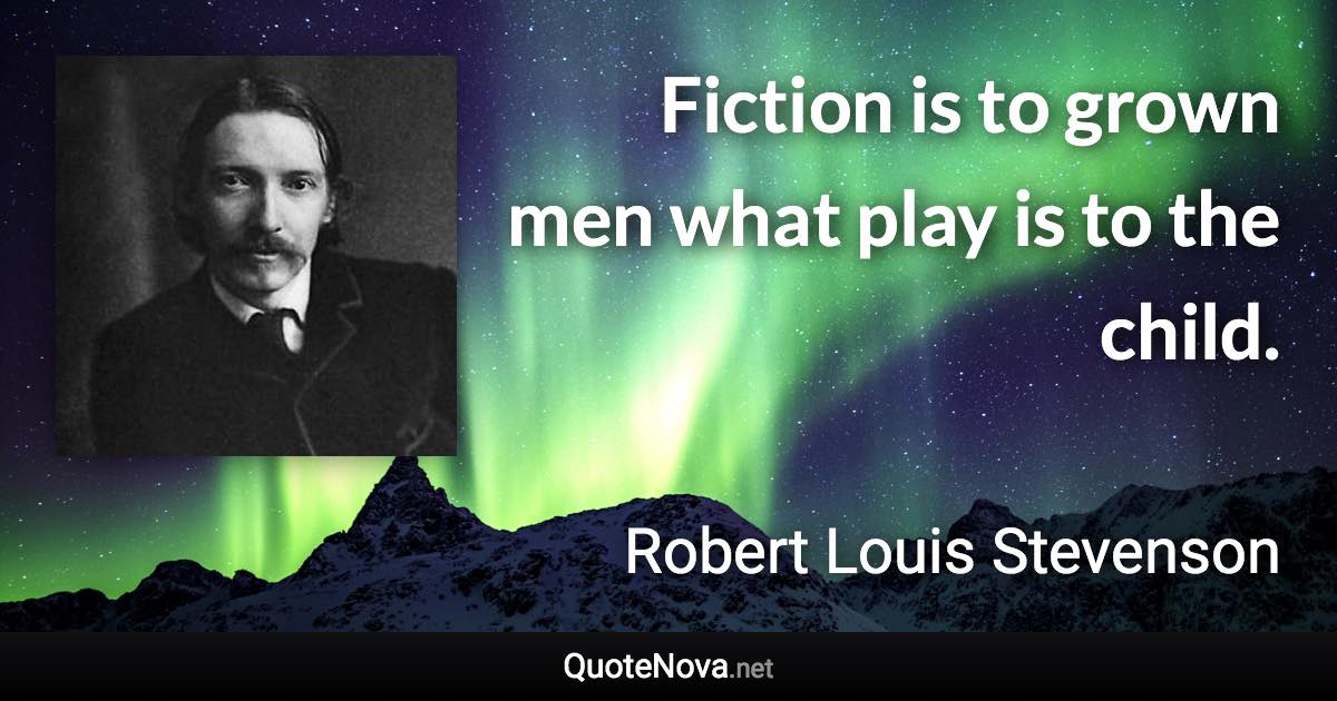 Fiction is to grown men what play is to the child. - Robert Louis Stevenson quote