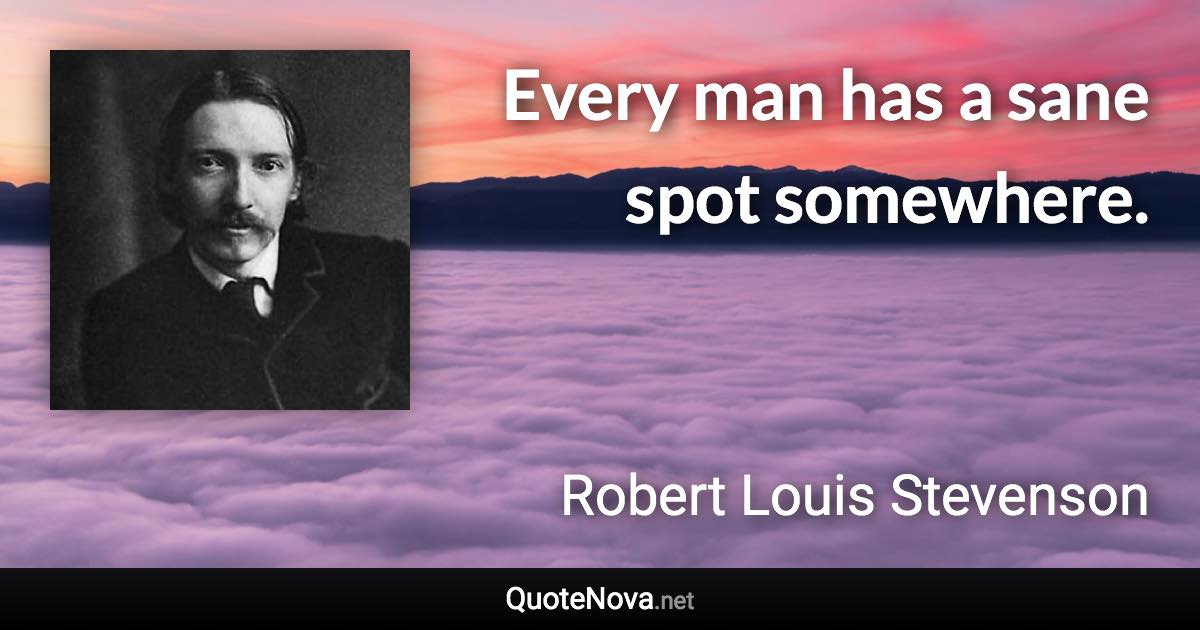 Every man has a sane spot somewhere. - Robert Louis Stevenson quote