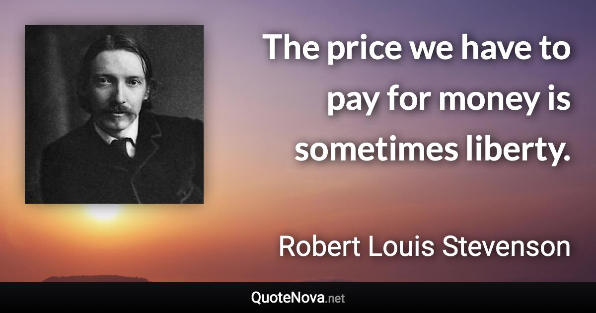 The price we have to pay for money is sometimes liberty. - Robert Louis Stevenson quote