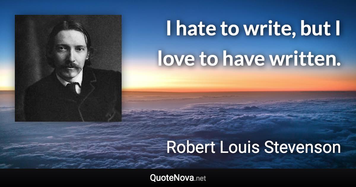 I hate to write, but I love to have written. - Robert Louis Stevenson quote