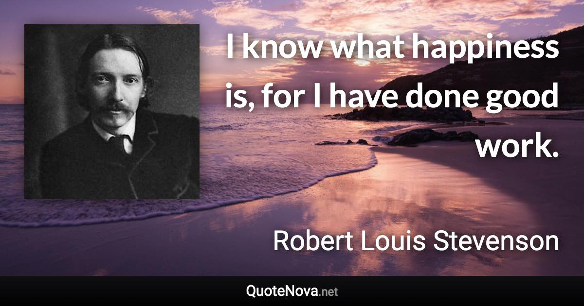 I know what happiness is, for I have done good work. - Robert Louis Stevenson quote