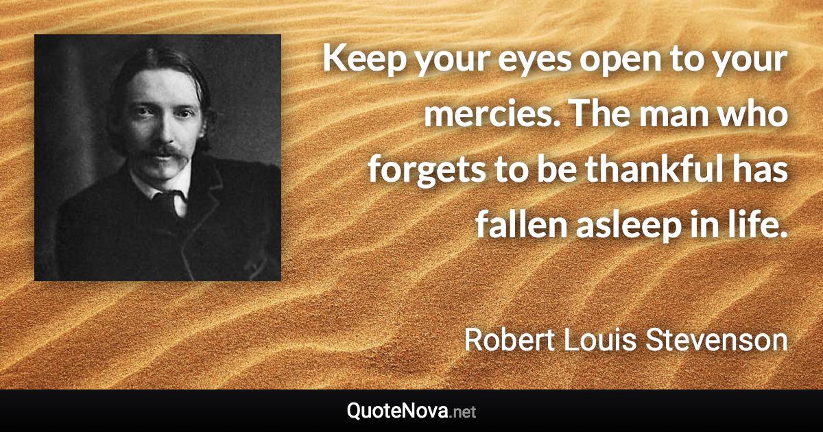 Keep your eyes open to your mercies. The man who forgets to be thankful has fallen asleep in life. - Robert Louis Stevenson quote