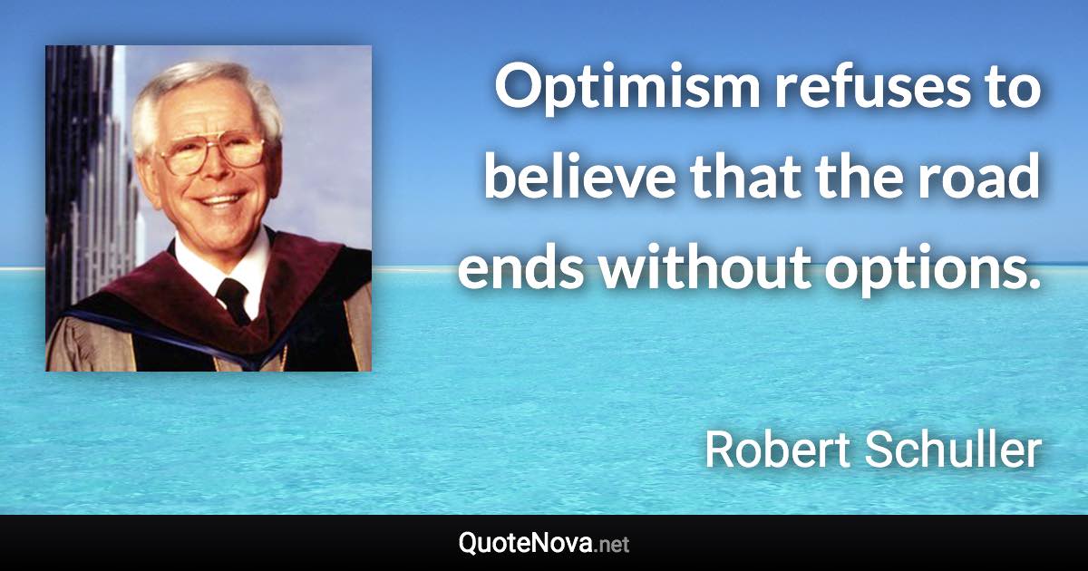 Optimism refuses to believe that the road ends without options. - Robert Schuller quote