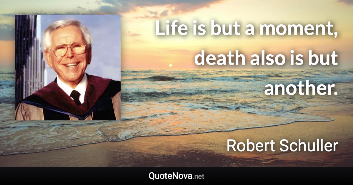 Life is but a moment, death also is but another. - Robert Schuller quote