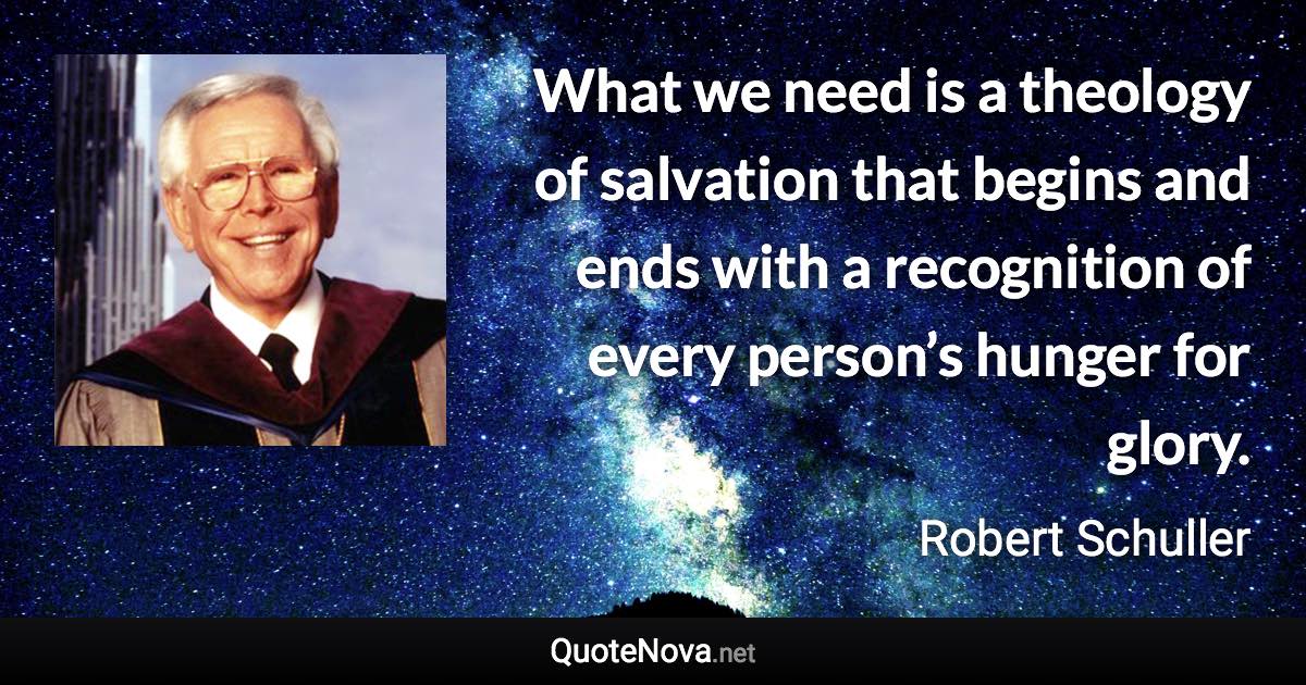 What we need is a theology of salvation that begins and ends with a recognition of every person’s hunger for glory. - Robert Schuller quote