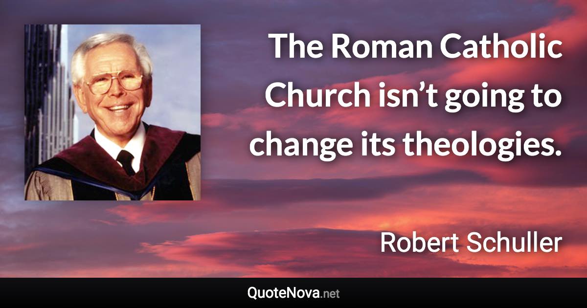 The Roman Catholic Church isn’t going to change its theologies. - Robert Schuller quote