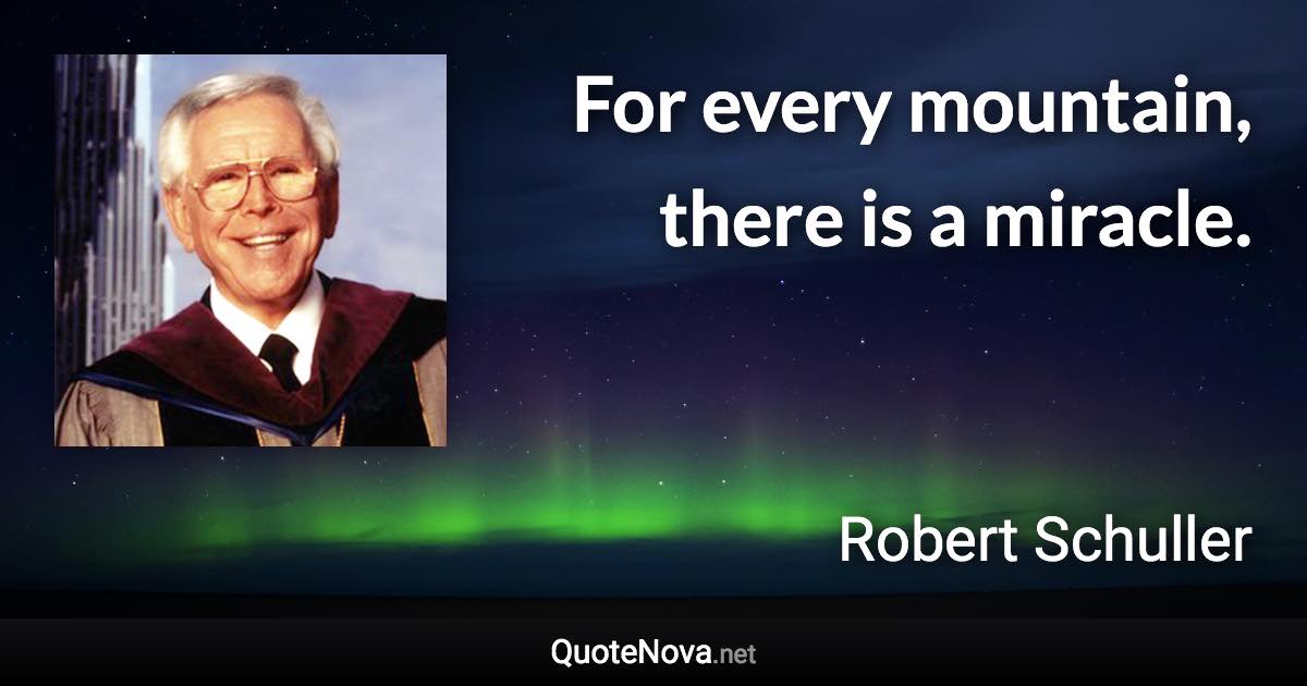 For every mountain, there is a miracle. - Robert Schuller quote