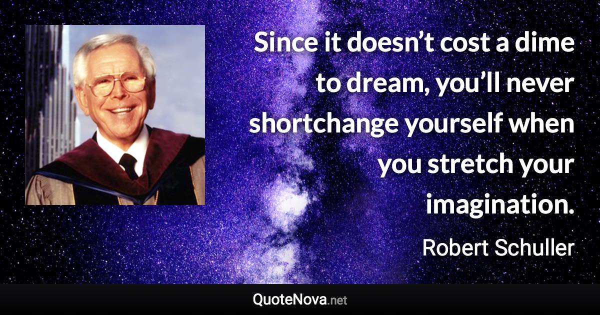 Since it doesn’t cost a dime to dream, you’ll never shortchange yourself when you stretch your imagination. - Robert Schuller quote