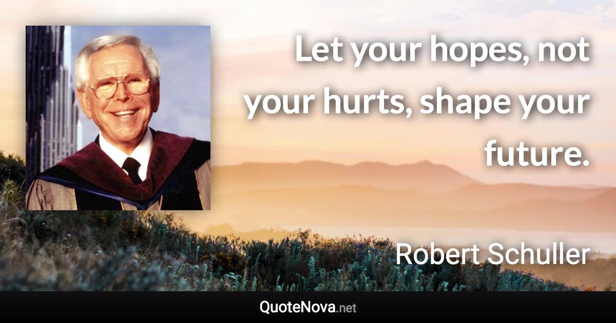 Let your hopes, not your hurts, shape your future. - Robert Schuller quote