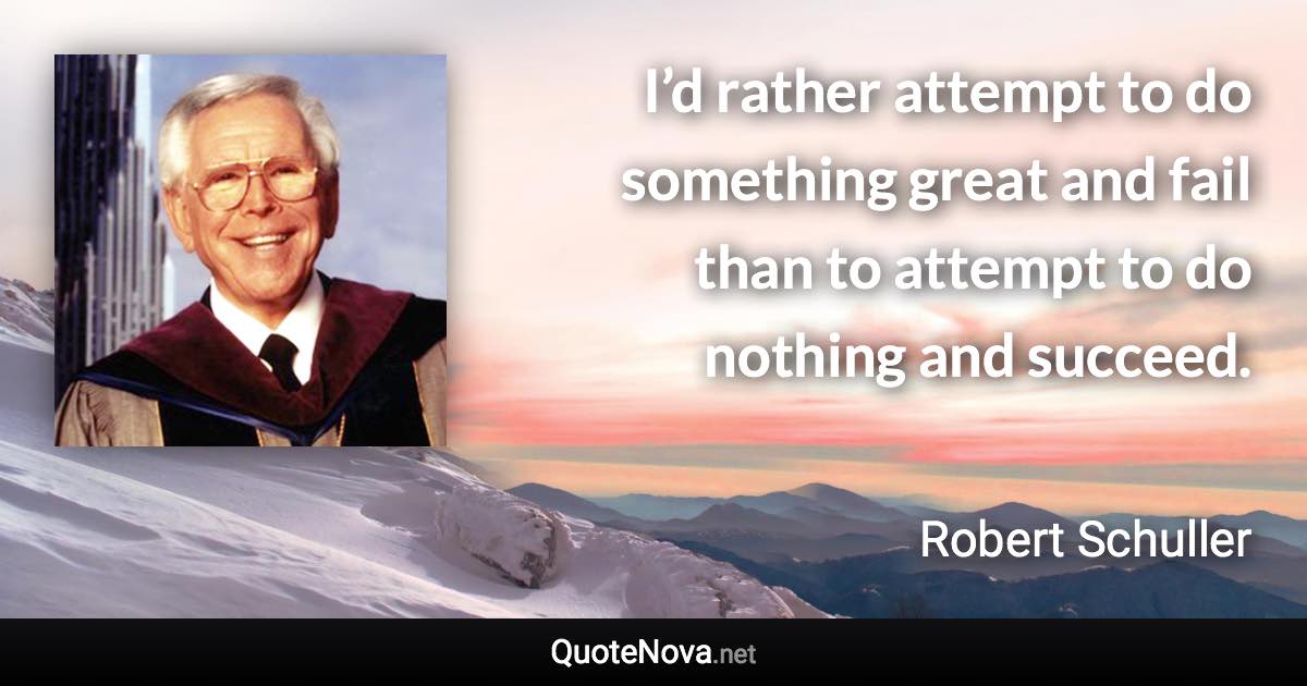 I’d rather attempt to do something great and fail than to attempt to do nothing and succeed. - Robert Schuller quote