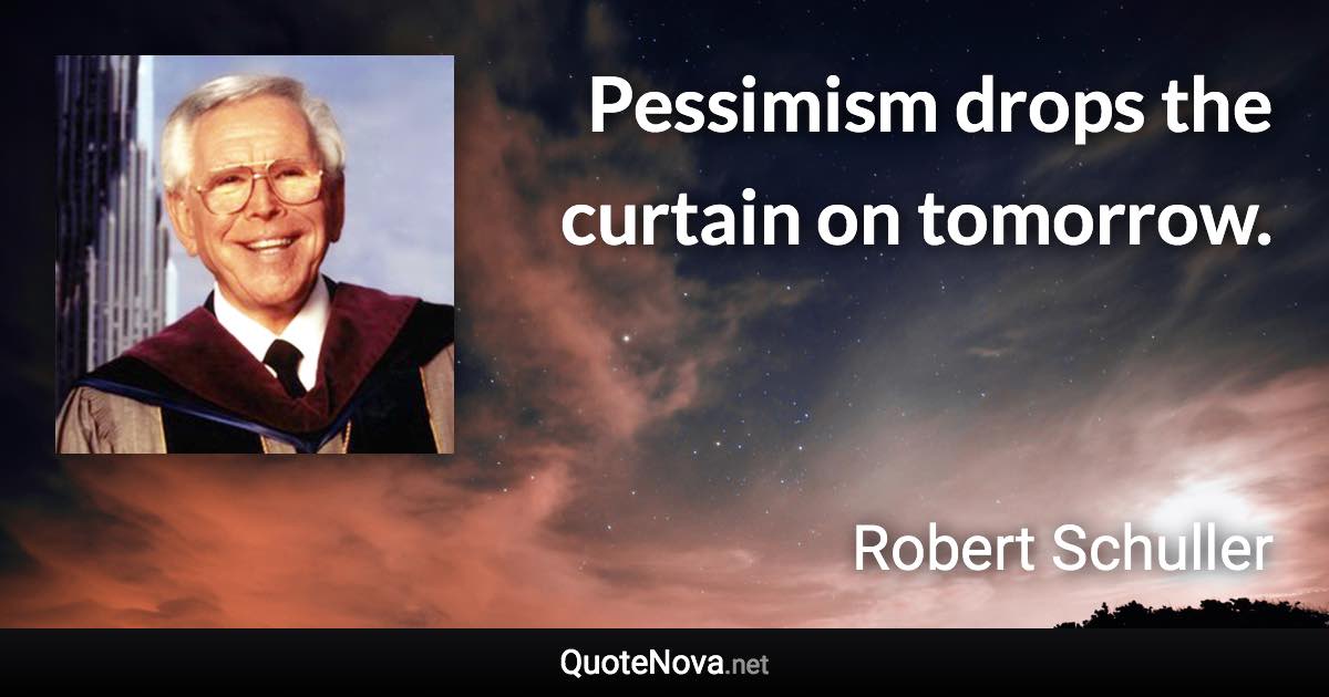 Pessimism drops the curtain on tomorrow. - Robert Schuller quote