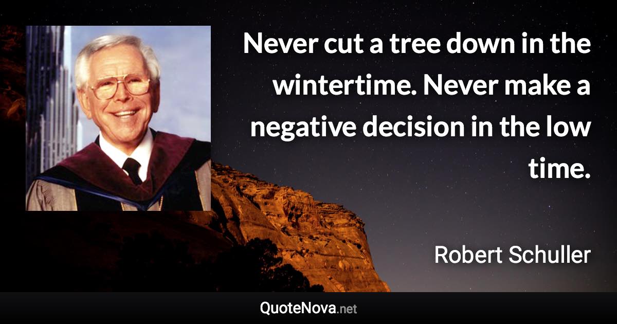 Never cut a tree down in the wintertime. Never make a negative decision in the low time. - Robert Schuller quote