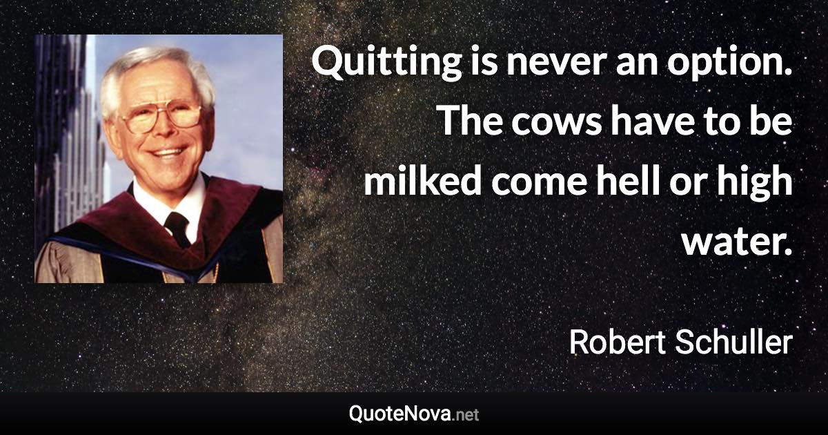 Quitting is never an option. The cows have to be milked come hell or high water. - Robert Schuller quote