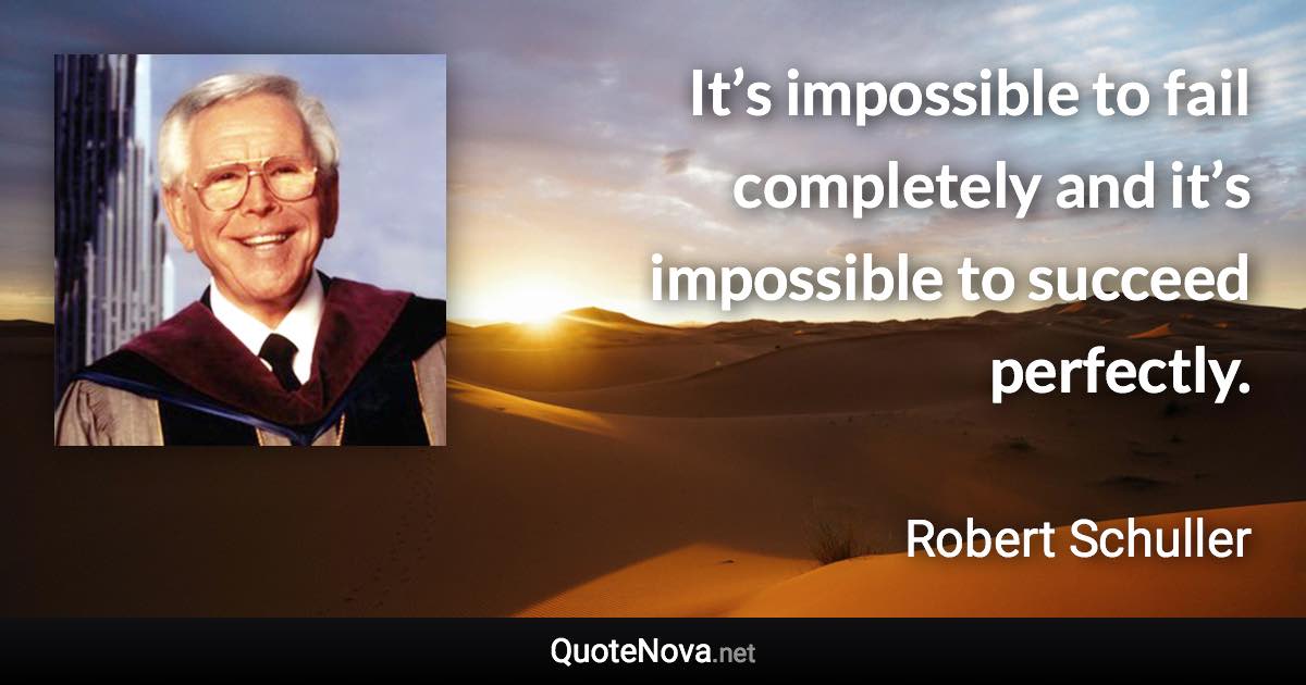 It’s impossible to fail completely and it’s impossible to succeed perfectly. - Robert Schuller quote