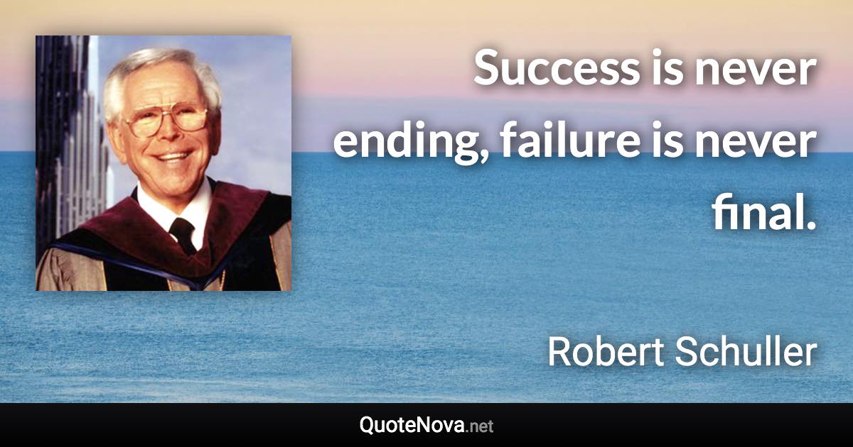 Success is never ending, failure is never final. - Robert Schuller quote