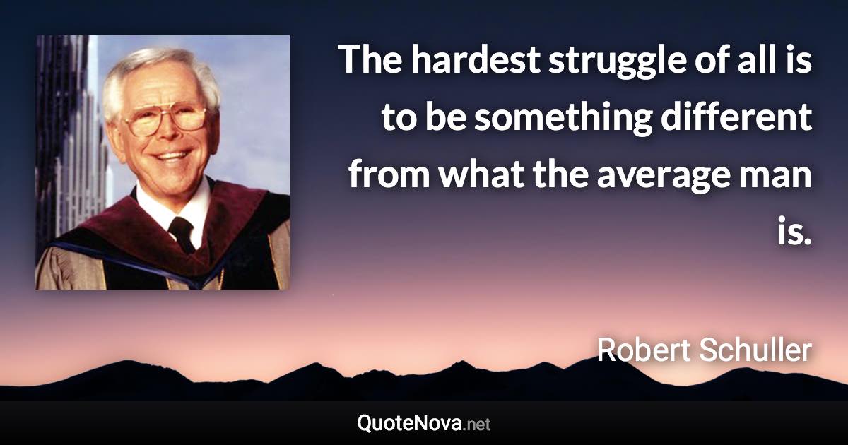 The hardest struggle of all is to be something different from what the average man is. - Robert Schuller quote