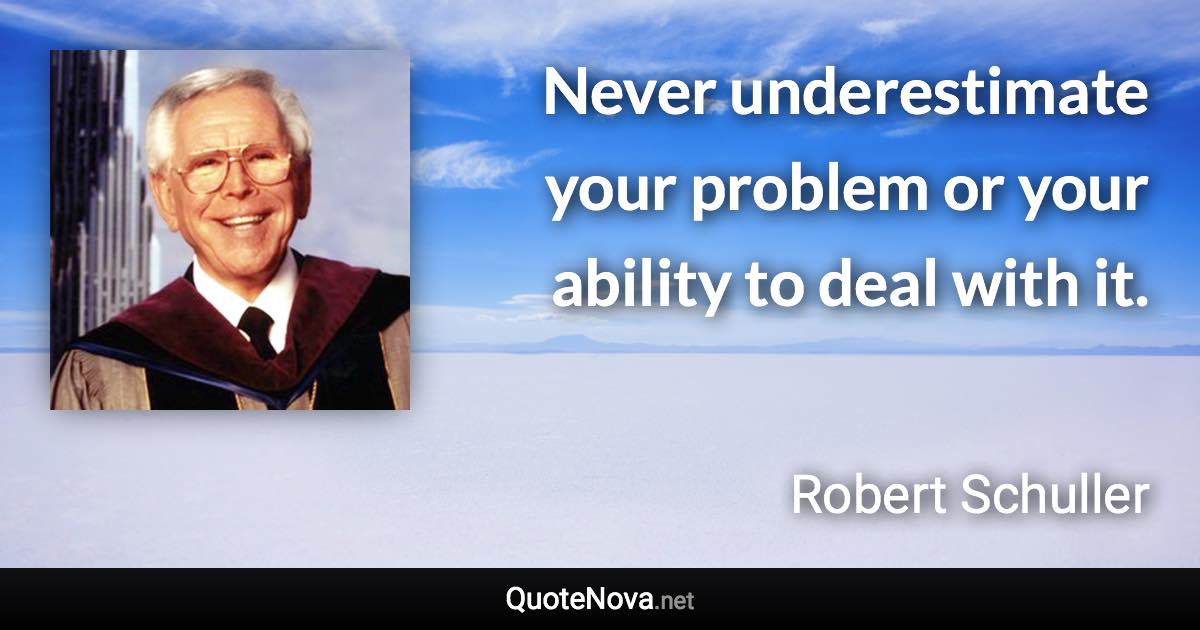 Never underestimate your problem or your ability to deal with it. - Robert Schuller quote