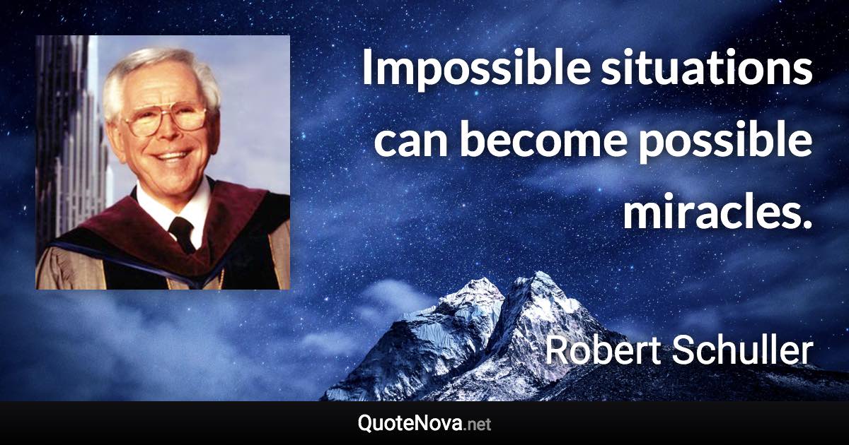 Impossible situations can become possible miracles. - Robert Schuller quote