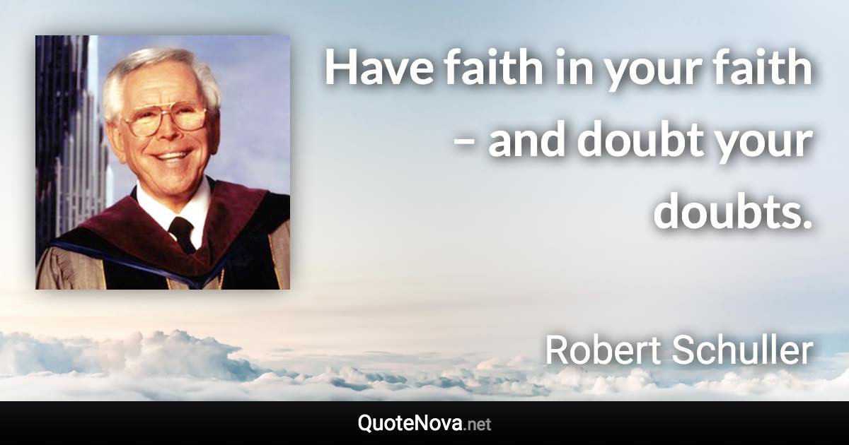 Have faith in your faith – and doubt your doubts. - Robert Schuller quote