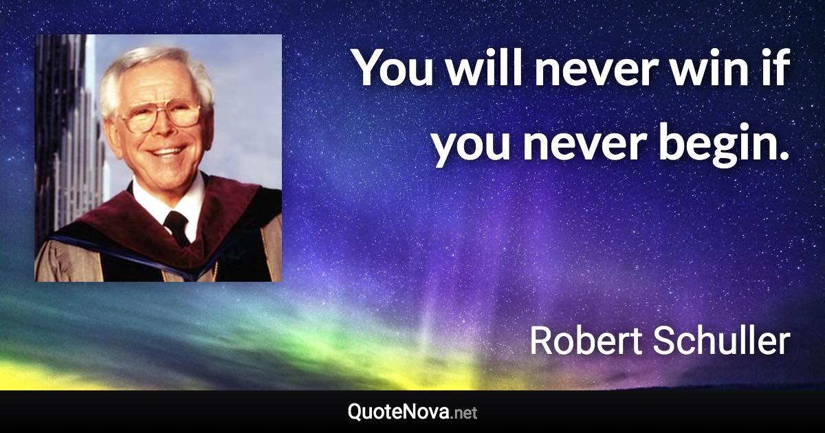 You will never win if you never begin. - Robert Schuller quote