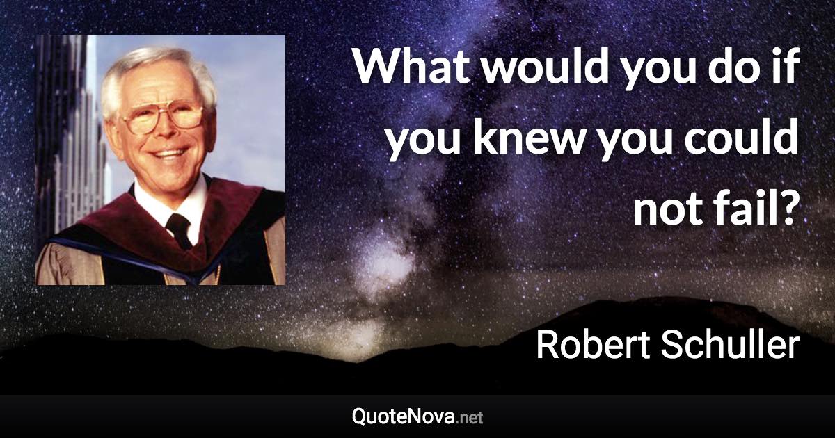 What would you do if you knew you could not fail? - Robert Schuller quote