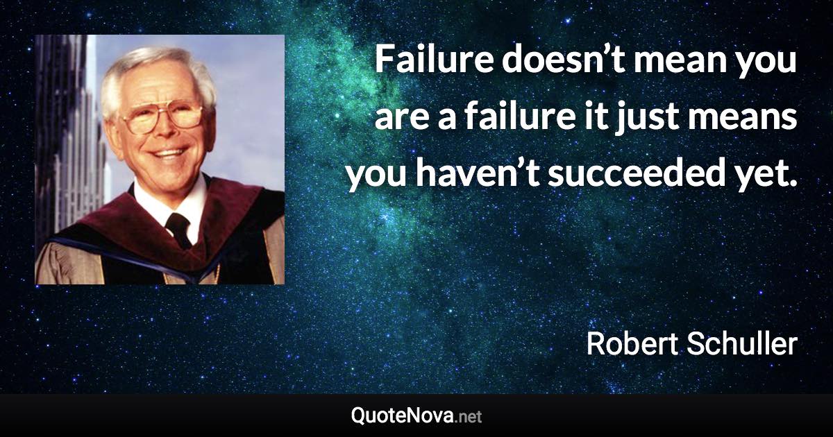Failure doesn’t mean you are a failure it just means you haven’t succeeded yet. - Robert Schuller quote