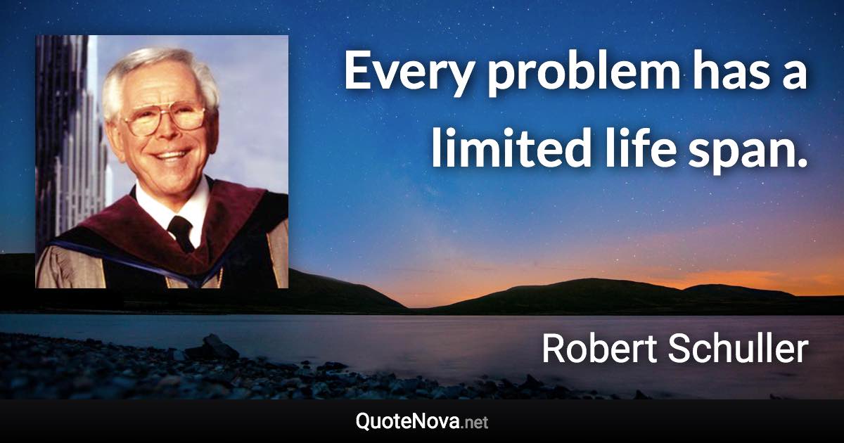 Every problem has a limited life span. - Robert Schuller quote