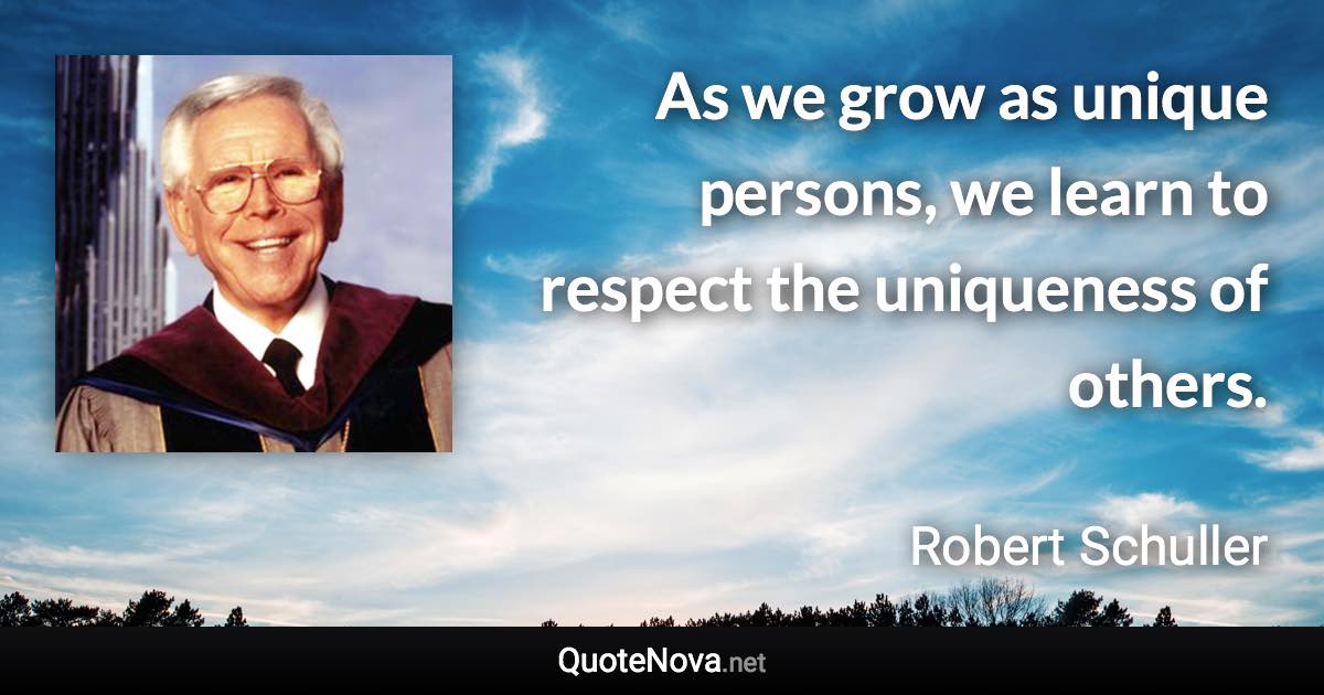 As we grow as unique persons, we learn to respect the uniqueness of others. - Robert Schuller quote