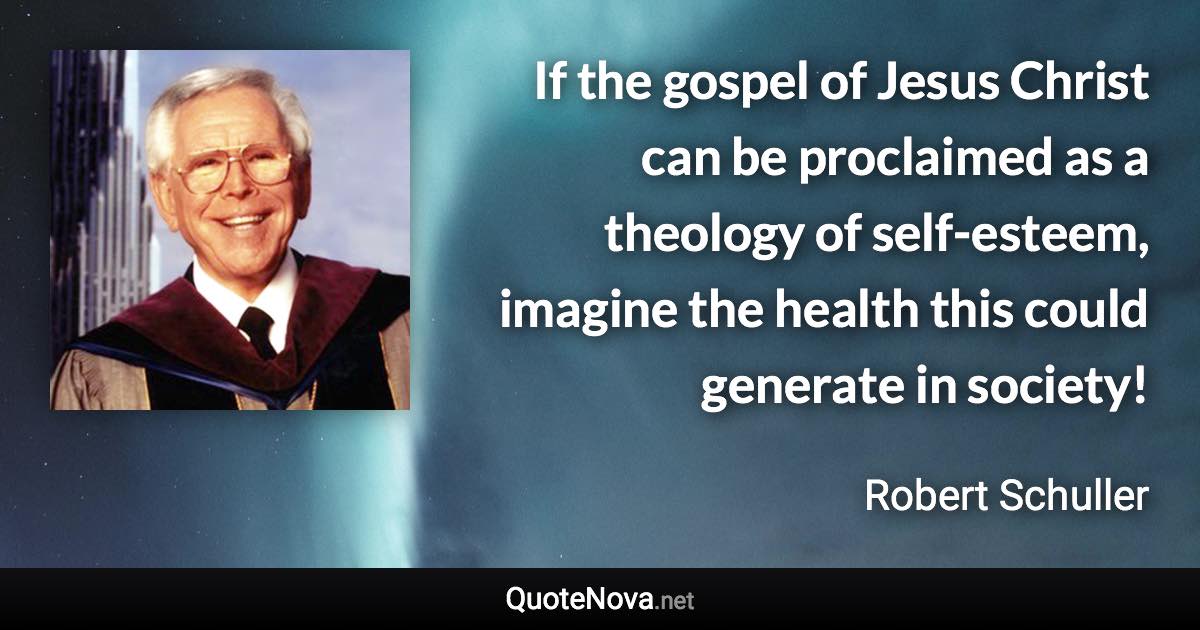 If the gospel of Jesus Christ can be proclaimed as a theology of self-esteem, imagine the health this could generate in society! - Robert Schuller quote