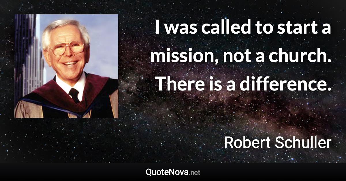 I was called to start a mission, not a church. There is a difference. - Robert Schuller quote