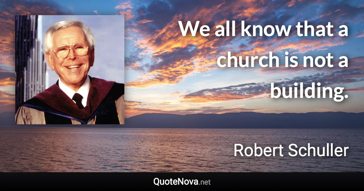 We all know that a church is not a building. - Robert Schuller quote