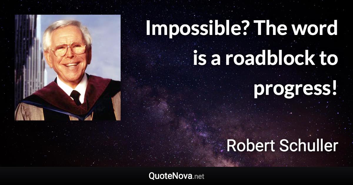 Impossible? The word is a roadblock to progress! - Robert Schuller quote