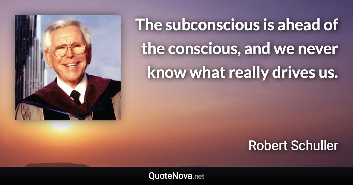 The subconscious is ahead of the conscious, and we never know what really drives us. - Robert Schuller quote