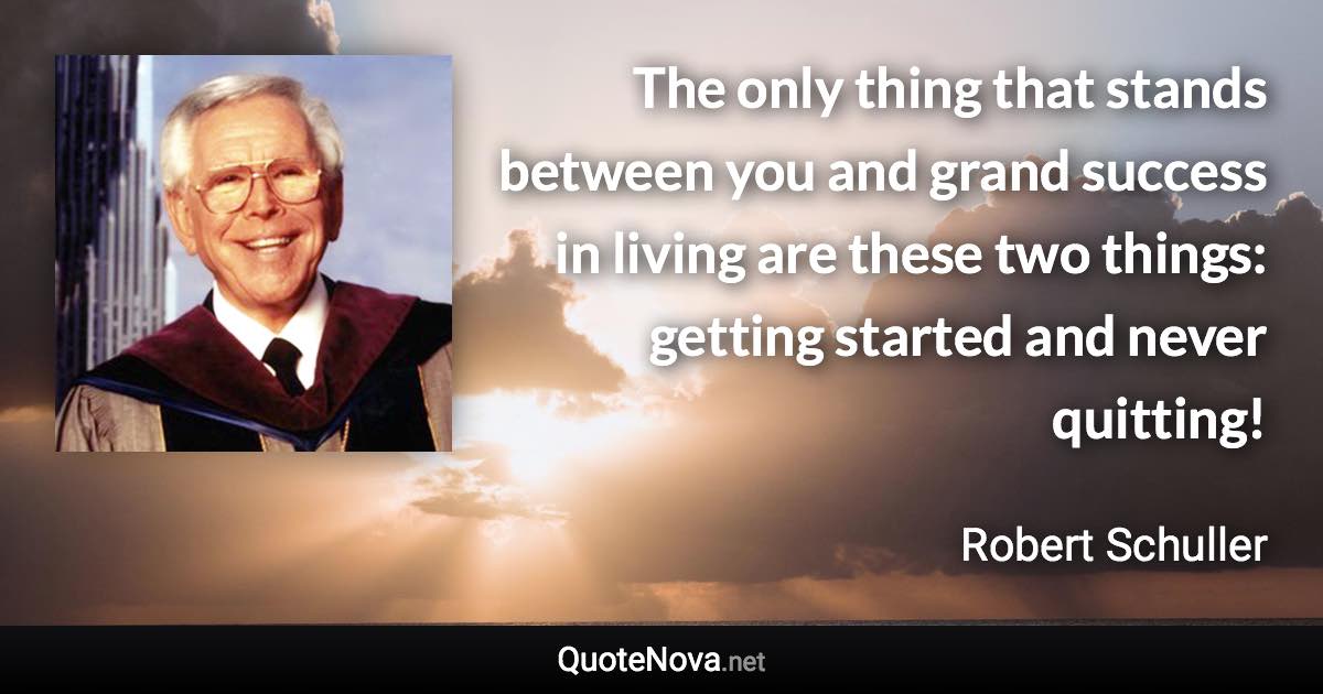 The only thing that stands between you and grand success in living are these two things: getting started and never quitting! - Robert Schuller quote