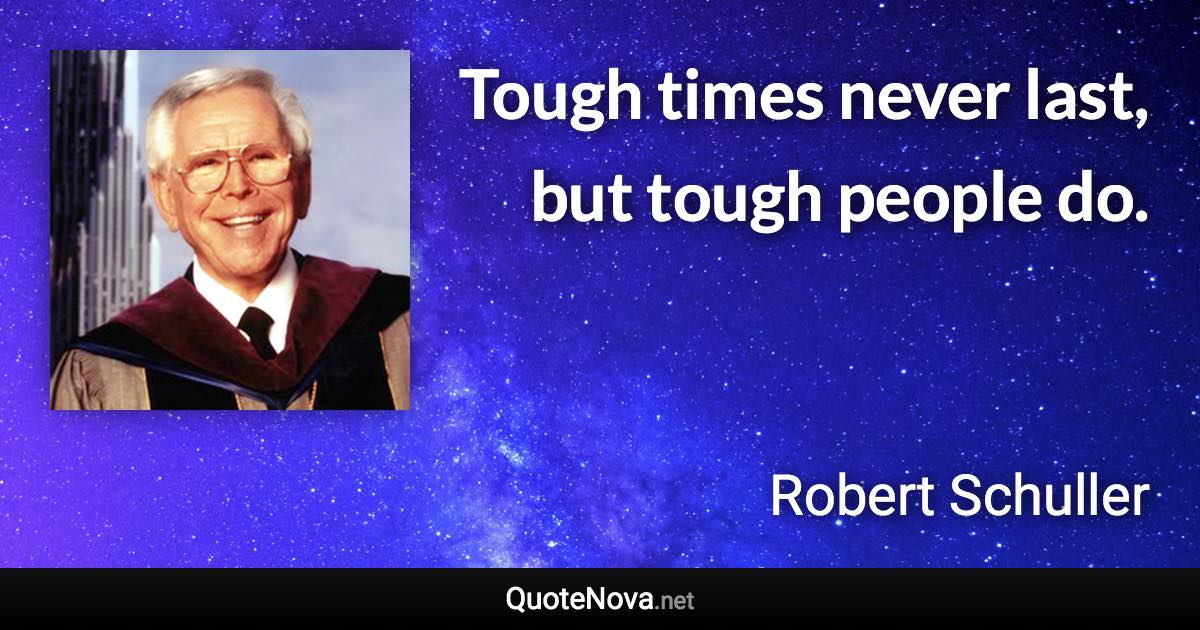 Tough times never last, but tough people do. - Robert Schuller quote