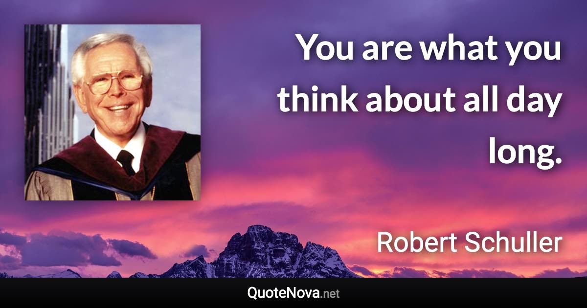 You are what you think about all day long. - Robert Schuller quote