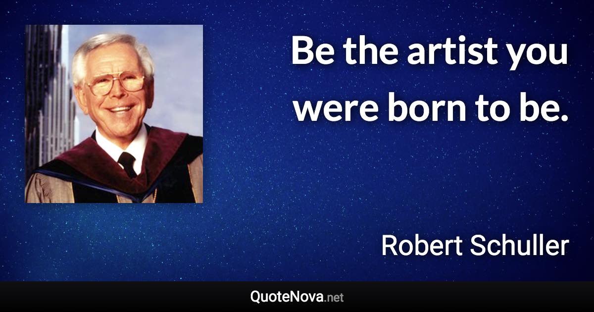 Be the artist you were born to be. - Robert Schuller quote