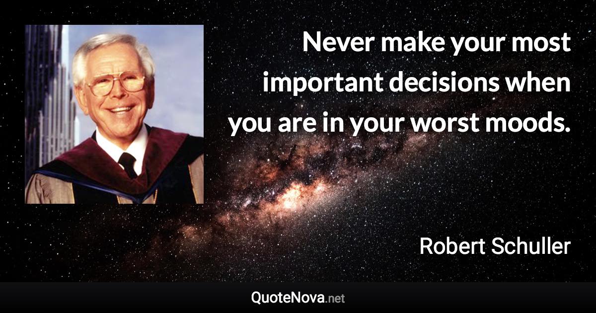 Never make your most important decisions when you are in your worst moods. - Robert Schuller quote