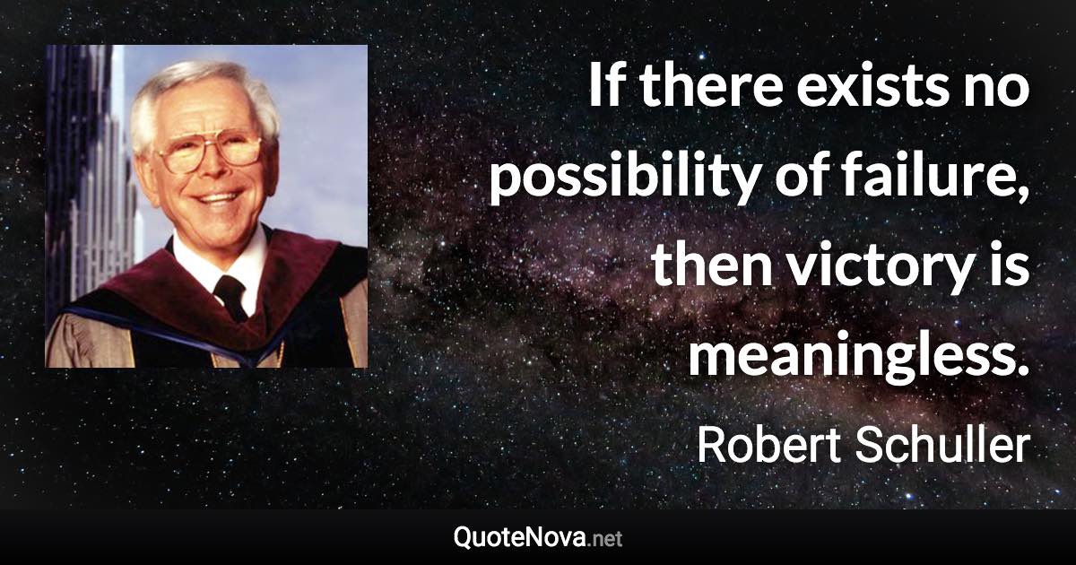 If there exists no possibility of failure, then victory is meaningless. - Robert Schuller quote