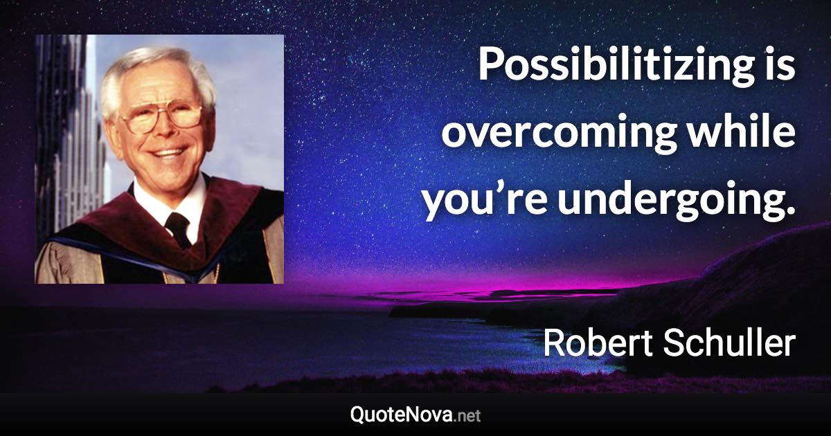 Possibilitizing is overcoming while you’re undergoing. - Robert Schuller quote