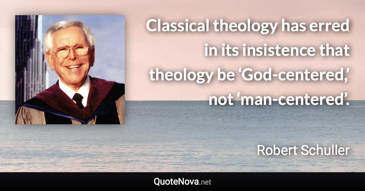 Classical theology has erred in its insistence that theology be ‘God-centered,’ not ‘man-centered’. - Robert Schuller quote