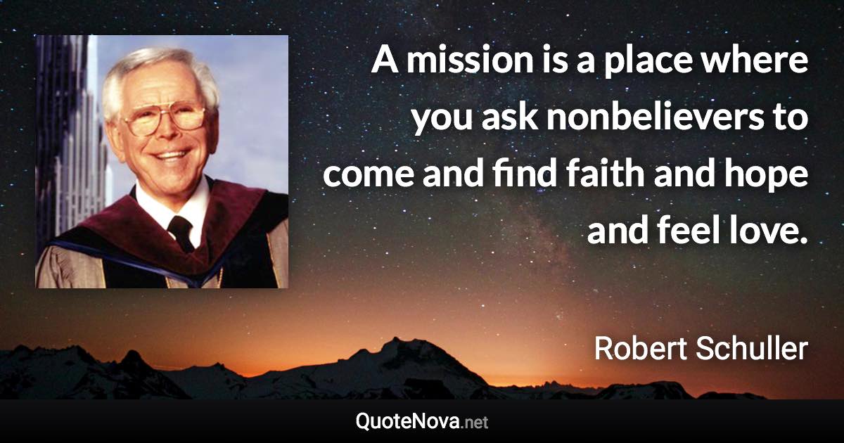 A mission is a place where you ask nonbelievers to come and find faith and hope and feel love. - Robert Schuller quote