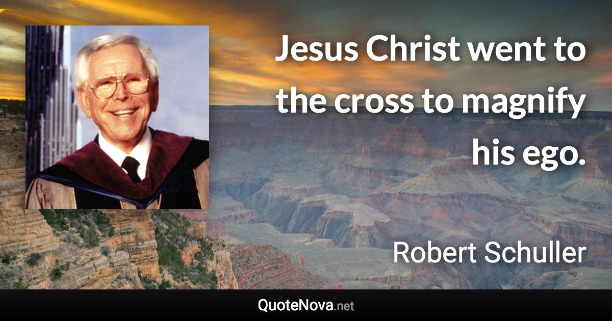 Jesus Christ went to the cross to magnify his ego. - Robert Schuller quote