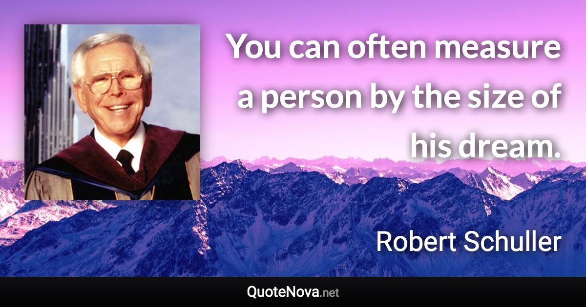 You can often measure a person by the size of his dream. - Robert Schuller quote
