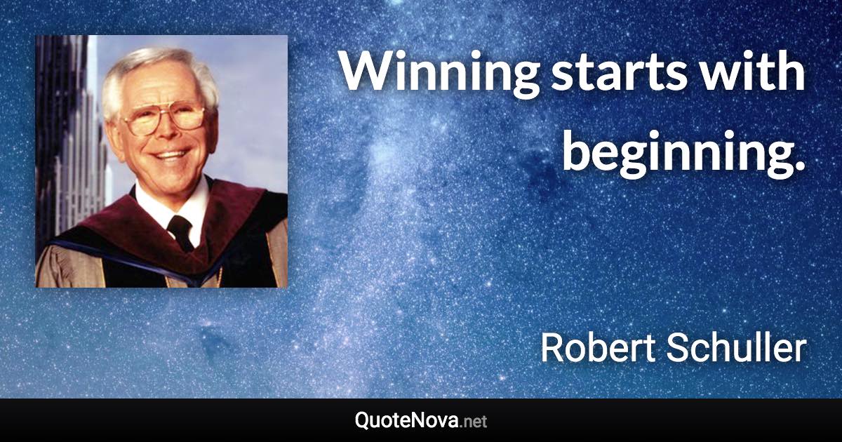 Winning starts with beginning. - Robert Schuller quote